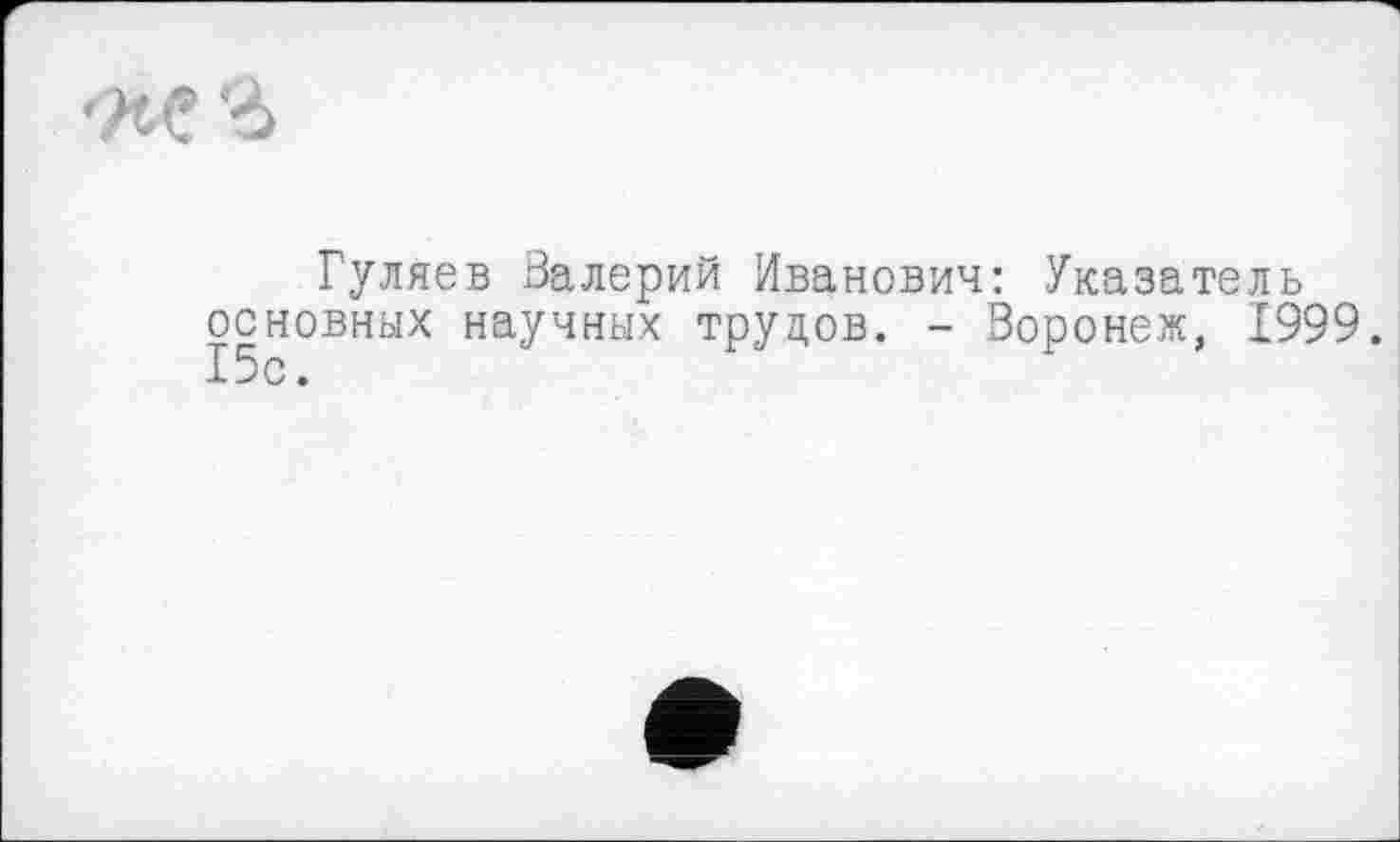 ﻿Гуляев Валерий Иванович: Указатель основных научных труцов. - Воронеж, 1999. 15с.